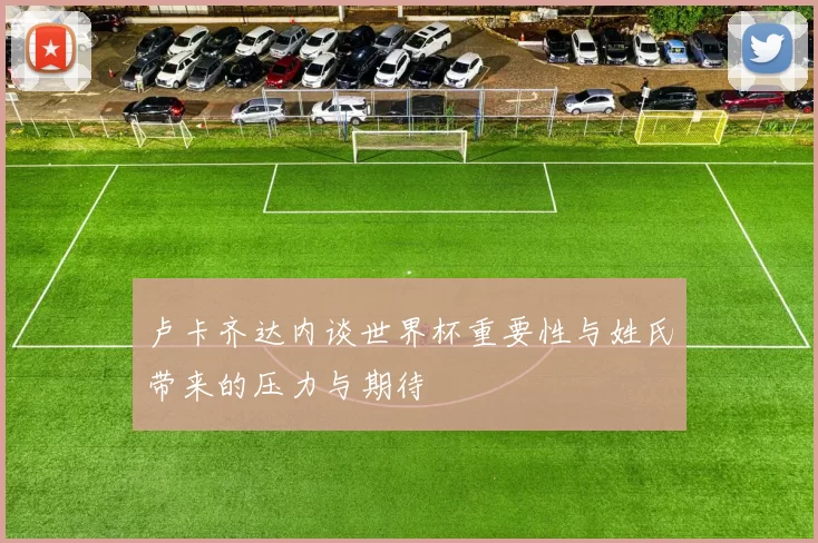 卢卡齐达内谈世界杯重要性与姓氏带来的压力与期待