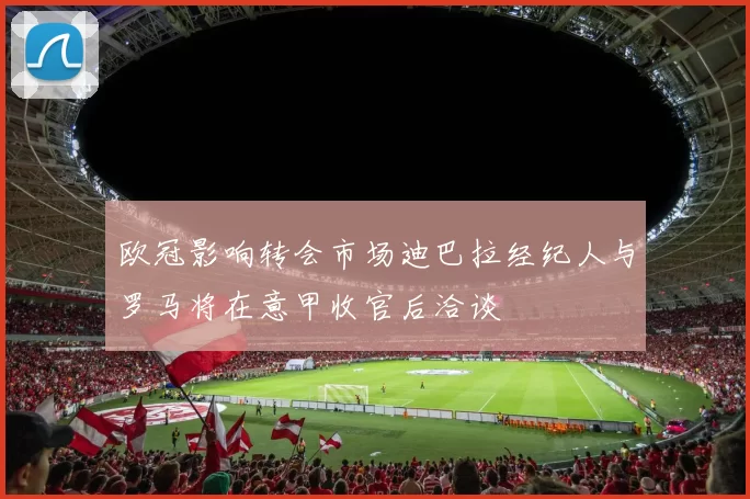 欧冠影响转会市场迪巴拉经纪人与罗马将在意甲收官后洽谈
