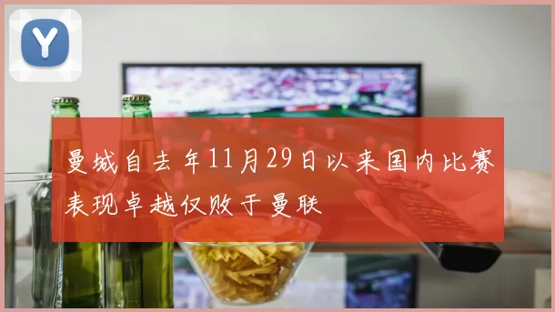 曼城自去年11月29日以来国内比赛表现卓越仅败于曼联