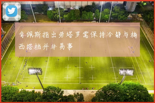 肯佩斯指出劳塔罗需保持冷静与梅西搭档并非易事