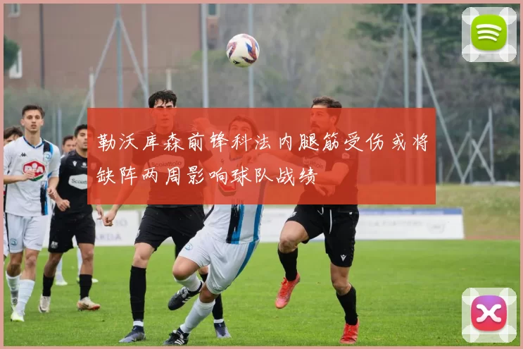 勒沃库森前锋科法内腿筋受伤或将缺阵两周影响球队战绩