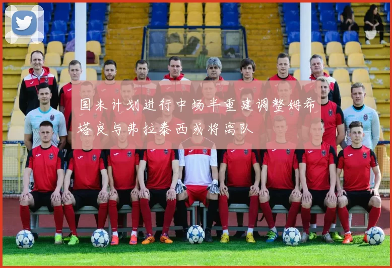 国米计划进行中场半重建调整姆希塔良与弗拉泰西或将离队