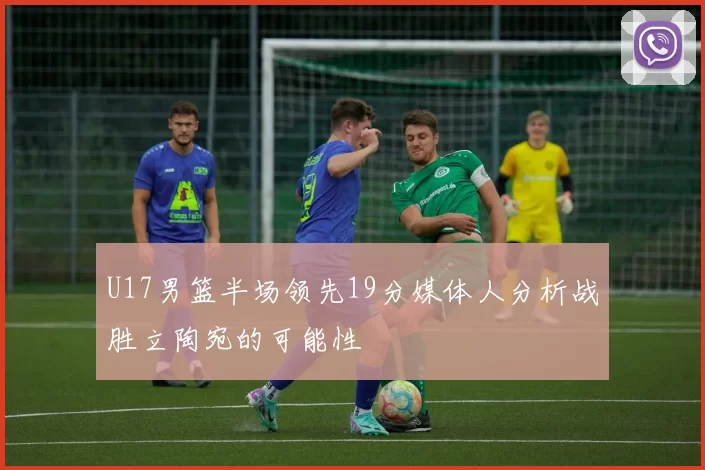 U17男篮半场领先19分媒体人分析战胜立陶宛的可能性