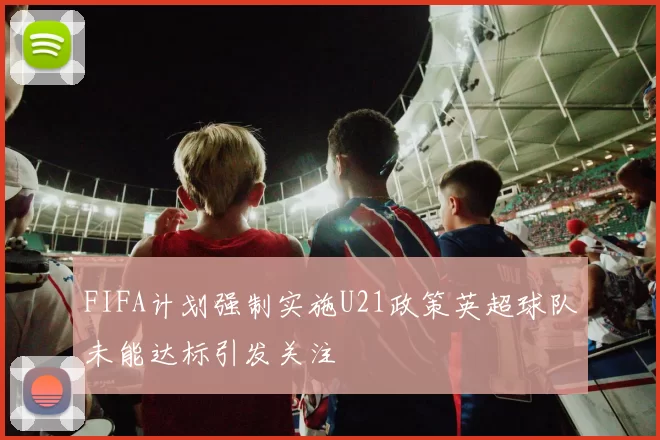 FIFA计划强制实施U21政策英超球队未能达标引发关注