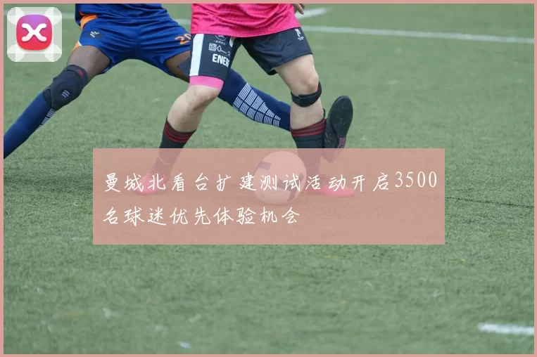 曼城北看台扩建测试活动开启3500名球迷优先体验机会