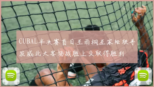 CUBAL半决赛首日王雨桐王家绘联手发威北大客场战胜上交取得胜利