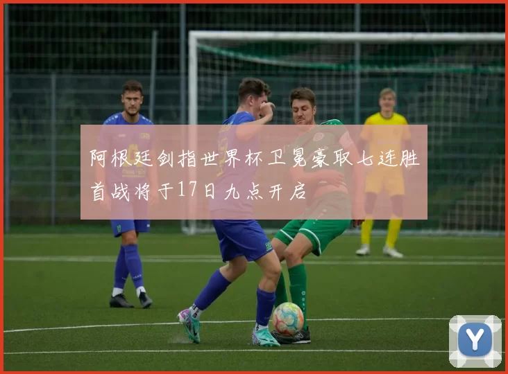 阿根廷剑指世界杯卫冕豪取七连胜首战将于17日九点开启