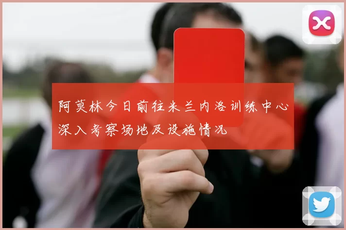 阿莫林今日前往米兰内洛训练中心深入考察场地及设施情况