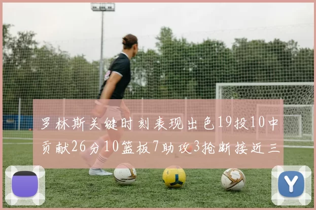罗林斯关键时刻表现出色19投10中贡献26分10篮板7助攻3抢断接近三双