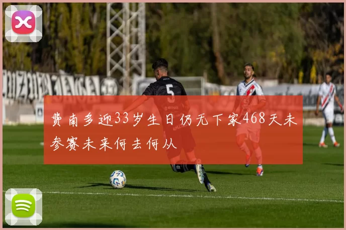 费南多迎33岁生日仍无下家468天未参赛未来何去何从