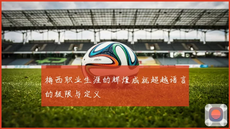 梅西职业生涯的辉煌成就超越语言的极限与定义