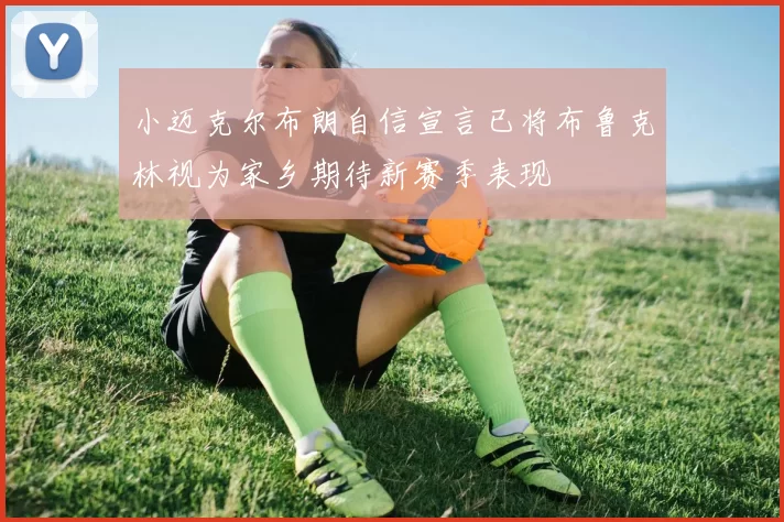 小迈克尔布朗自信宣言已将布鲁克林视为家乡期待新赛季表现