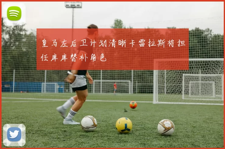 皇马左后卫计划清晰卡雷拉斯将担任库库替补角色