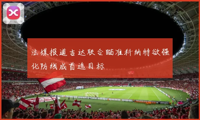 法媒报道吉达联合瞄准科纳特欲强化防线成首选目标