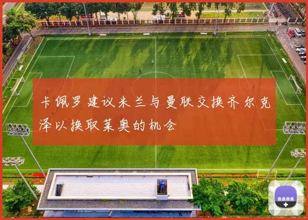 卡佩罗建议米兰与曼联交换齐尔克泽以换取莱奥的机会