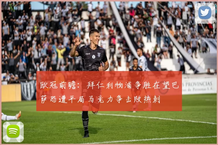 欧冠前瞻：拜仁利物浦争胜在望巴萨恐遭平局马竞力争击败热刺