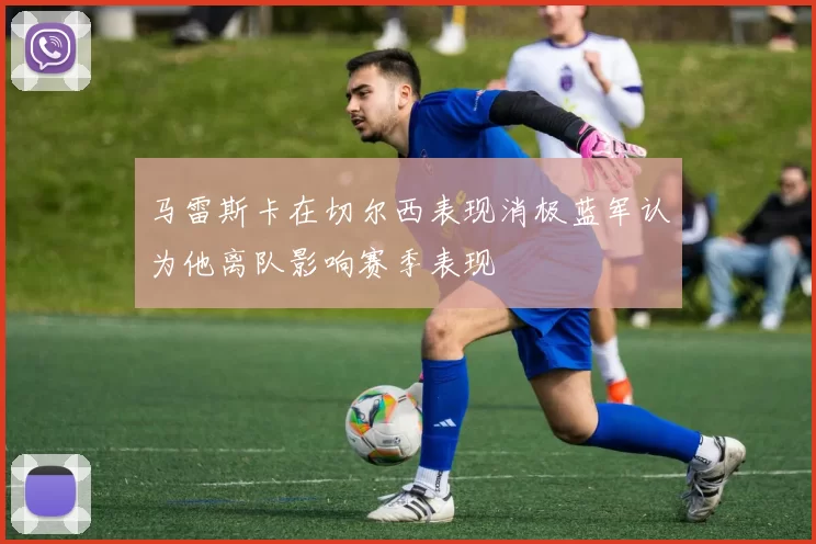马雷斯卡在切尔西表现消极蓝军认为他离队影响赛季表现
