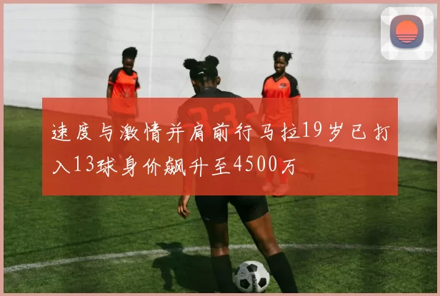 速度与激情并肩前行马拉19岁已打入13球身价飙升至4500万