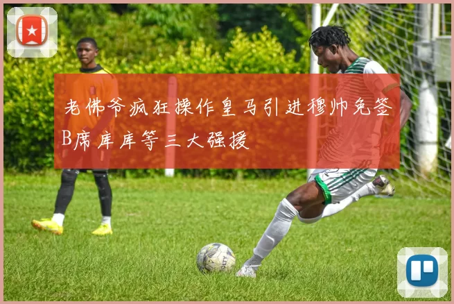 老佛爷疯狂操作皇马引进穆帅免签B席库库等三大强援