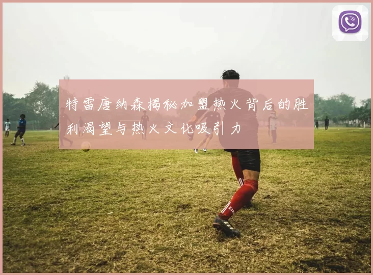 特雷唐纳森揭秘加盟热火背后的胜利渴望与热火文化吸引力