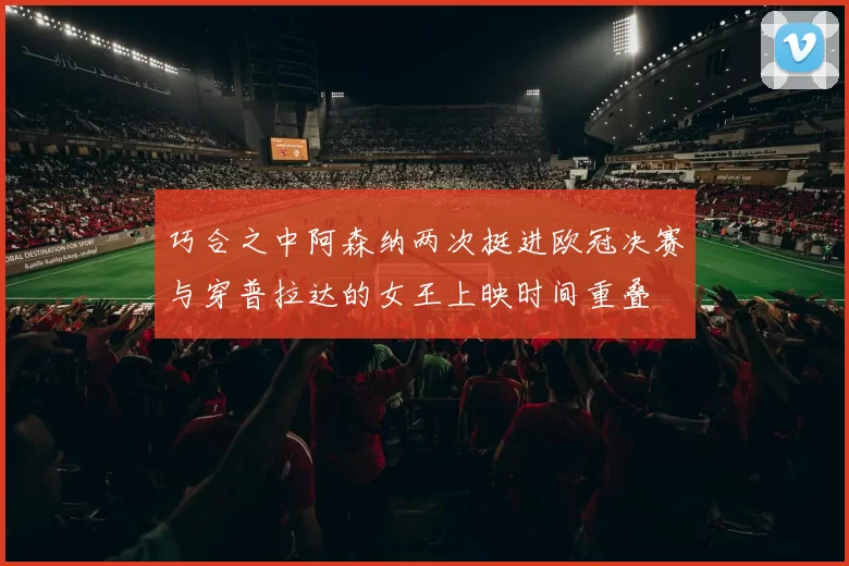 巧合之中阿森纳两次挺进欧冠决赛与穿普拉达的女王上映时间重叠
