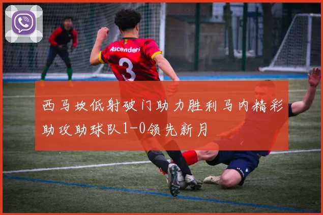 西马坎低射破门助力胜利马内精彩助攻助球队1-0领先新月