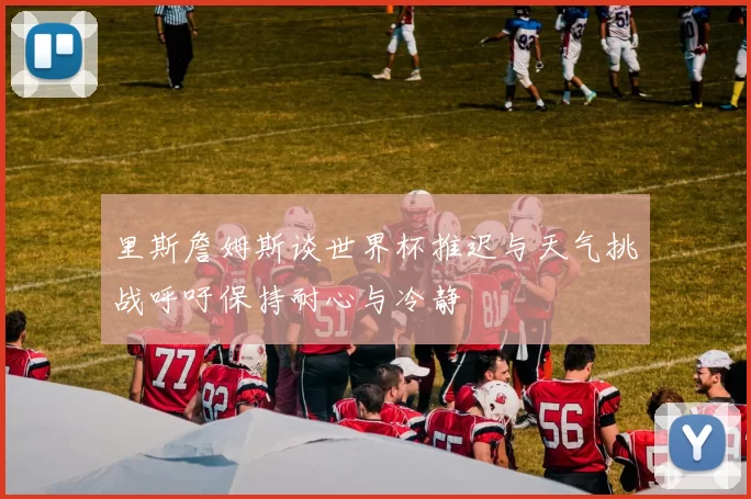 里斯詹姆斯谈世界杯推迟与天气挑战呼吁保持耐心与冷静