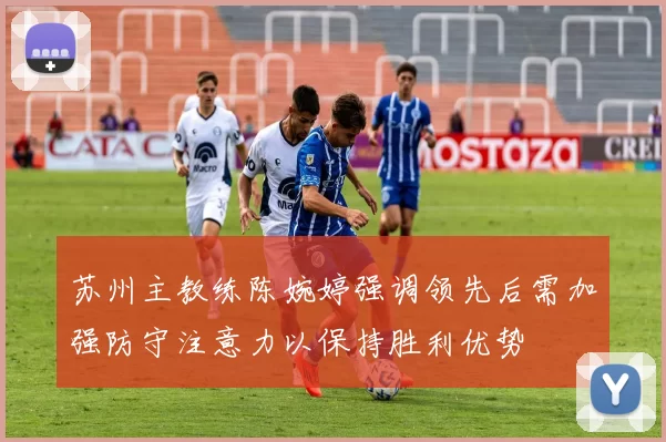 苏州主教练陈婉婷强调领先后需加强防守注意力以保持胜利优势