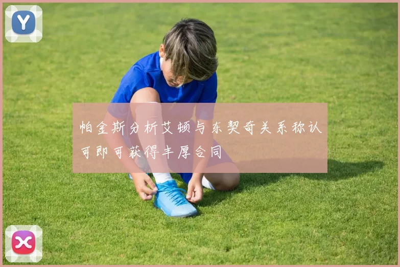 帕金斯分析艾顿与东契奇关系称认可即可获得丰厚合同